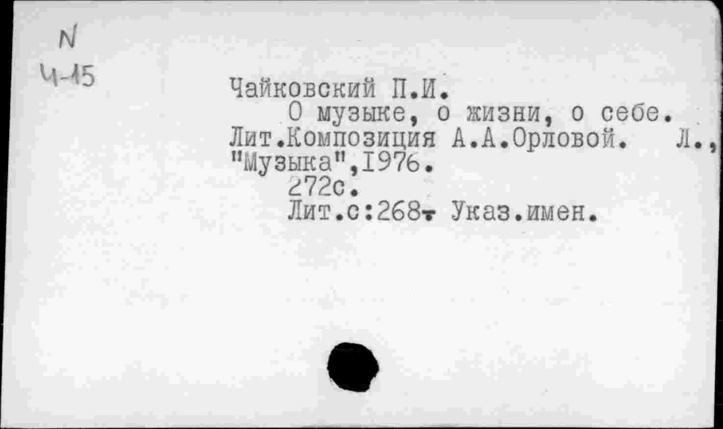 ﻿н 4-45
Чайковский П.И.
О музыке, о жизни, о себе. Лит.Композиция А.А.Орловой. Л "Музыка”,1976.
г72с.
Лит.с:2б8т Указ.имен.